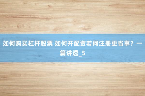 如何购买杠杆股票 如何开配资若何注册更省事？一篇讲透_5