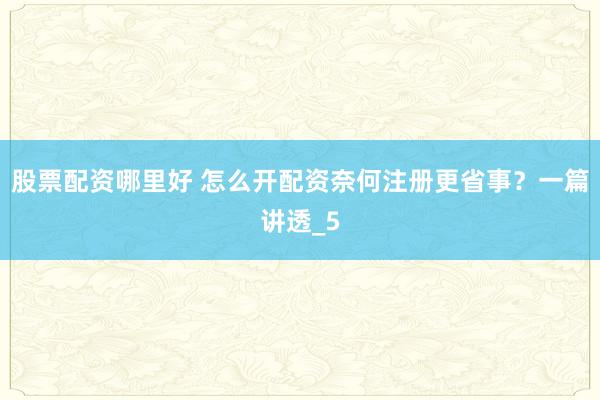 股票配资哪里好 怎么开配资奈何注册更省事？一篇讲透_5