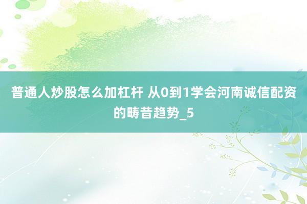 普通人炒股怎么加杠杆 从0到1学会河南诚信配资的畴昔趋势_5