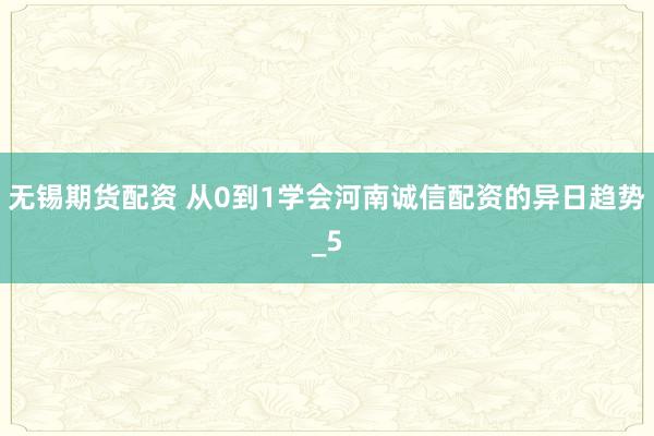 无锡期货配资 从0到1学会河南诚信配资的异日趋势_5