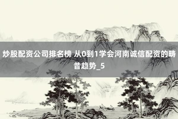 炒股配资公司排名榜 从0到1学会河南诚信配资的畴昔趋势_5