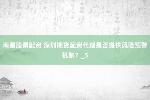南昌股票配资 深圳期货配资代理是否提供风险预警机制？_5