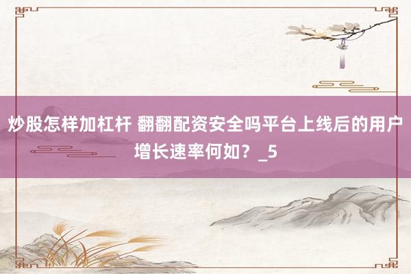 炒股怎样加杠杆 翻翻配资安全吗平台上线后的用户增长速率何如？_5