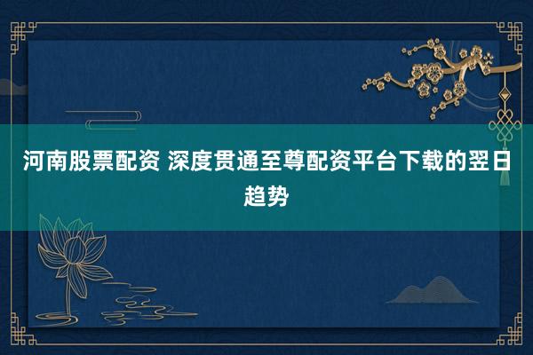 河南股票配资 深度贯通至尊配资平台下载的翌日趋势