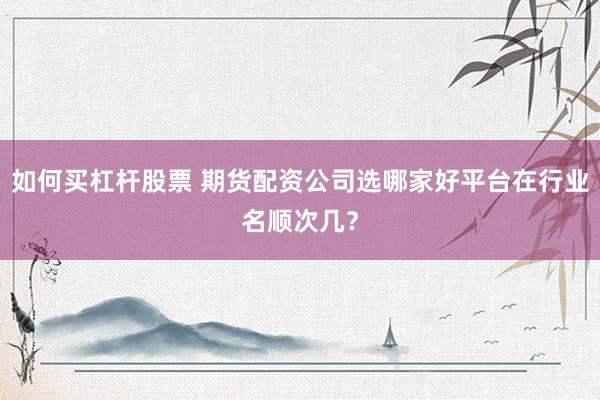 如何买杠杆股票 期货配资公司选哪家好平台在行业名顺次几？