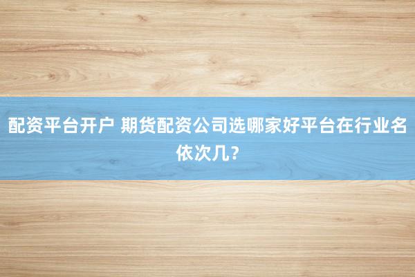 配资平台开户 期货配资公司选哪家好平台在行业名依次几？