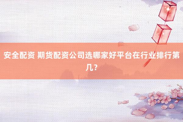 安全配资 期货配资公司选哪家好平台在行业排行第几？
