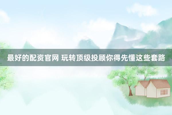 最好的配资官网 玩转顶级投顾你得先懂这些套路
