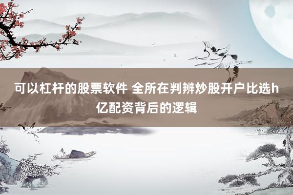 可以杠杆的股票软件 全所在判辨炒股开户比选h亿配资背后的逻辑