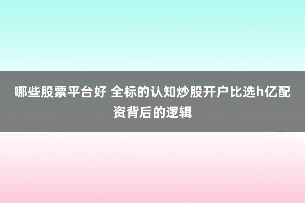哪些股票平台好 全标的认知炒股开户比选h亿配资背后的逻辑