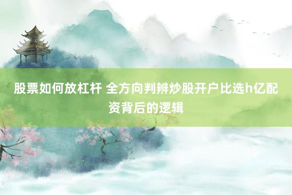 股票如何放杠杆 全方向判辨炒股开户比选h亿配资背后的逻辑