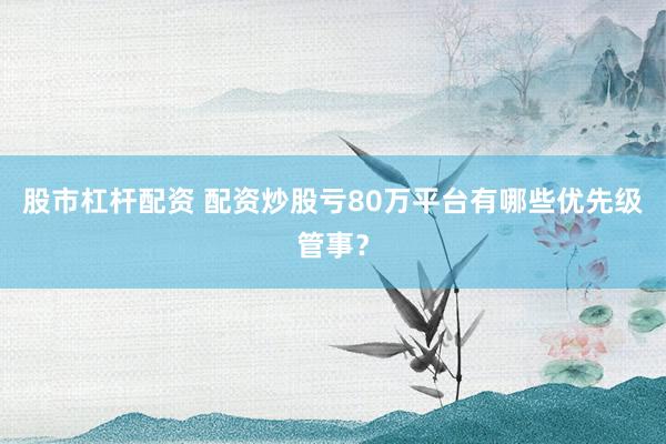 股市杠杆配资 配资炒股亏80万平台有哪些优先级管事？