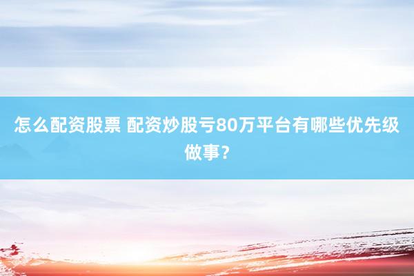怎么配资股票 配资炒股亏80万平台有哪些优先级做事？