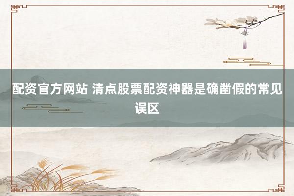 配资官方网站 清点股票配资神器是确凿假的常见误区
