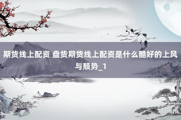 期货线上配资 盘货期货线上配资是什么酷好的上风与颓势_1