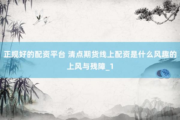 正规好的配资平台 清点期货线上配资是什么风趣的上风与残障_1