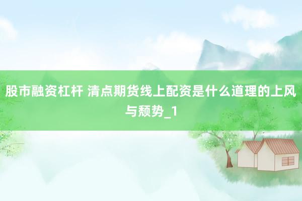 股市融资杠杆 清点期货线上配资是什么道理的上风与颓势_1
