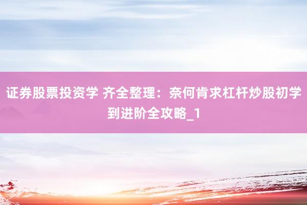 证券股票投资学 齐全整理：奈何肯求杠杆炒股初学到进阶全攻略_1