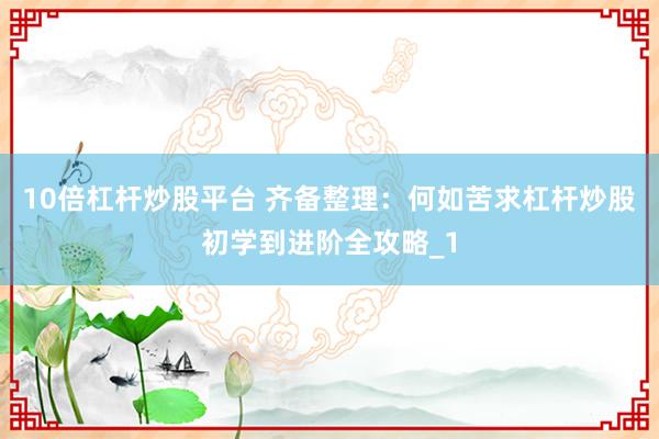 10倍杠杆炒股平台 齐备整理：何如苦求杠杆炒股初学到进阶全攻略_1