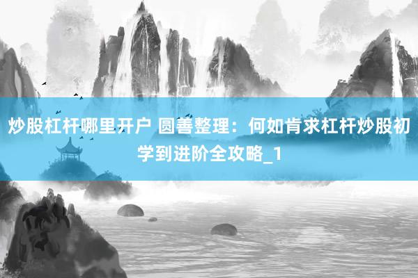 炒股杠杆哪里开户 圆善整理：何如肯求杠杆炒股初学到进阶全攻略_1