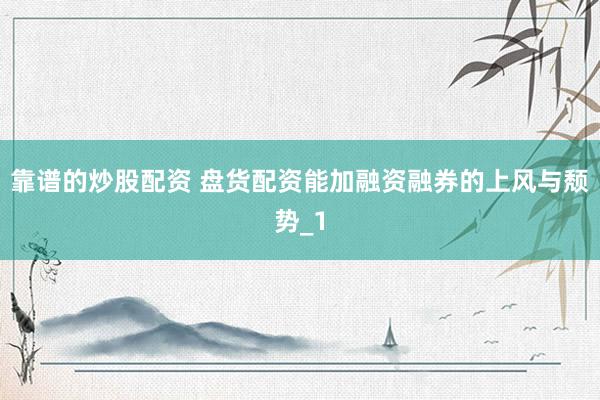 靠谱的炒股配资 盘货配资能加融资融券的上风与颓势_1