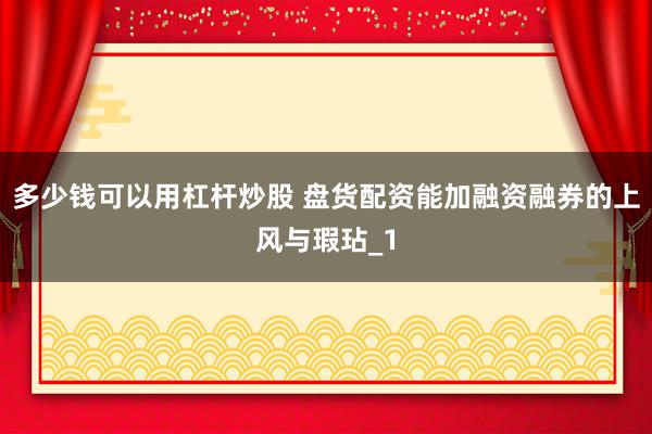 多少钱可以用杠杆炒股 盘货配资能加融资融券的上风与瑕玷_1