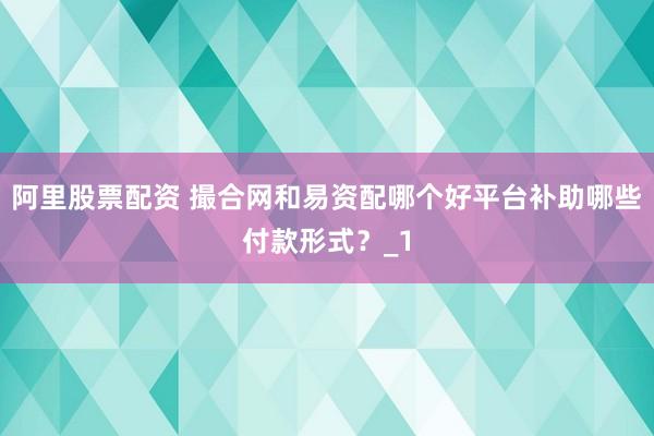 阿里股票配资 撮合网和易资配哪个好平台补助哪些付款形式？_1