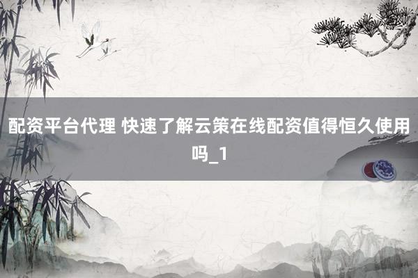 配资平台代理 快速了解云策在线配资值得恒久使用吗_1