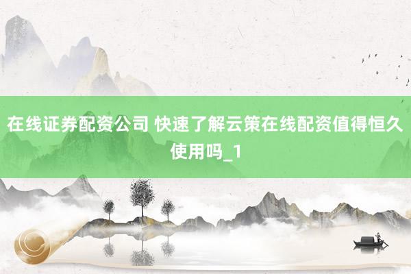 在线证券配资公司 快速了解云策在线配资值得恒久使用吗_1