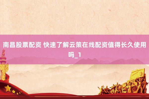 南昌股票配资 快速了解云策在线配资值得长久使用吗_1