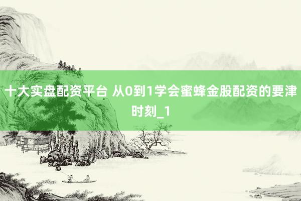 十大实盘配资平台 从0到1学会蜜蜂金股配资的要津时刻_1