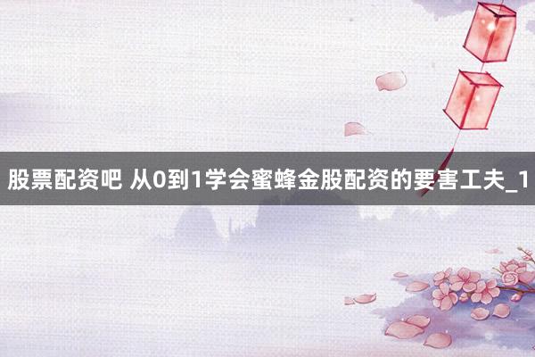 股票配资吧 从0到1学会蜜蜂金股配资的要害工夫_1