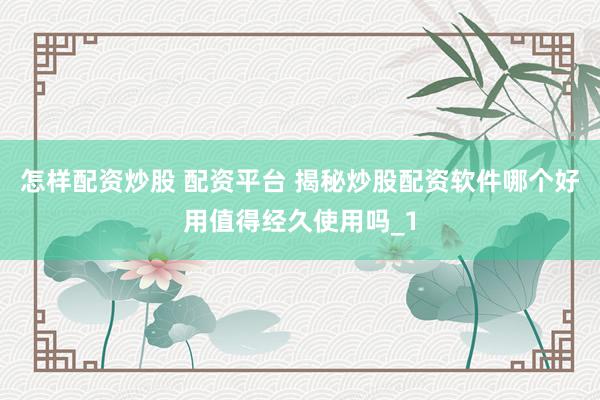 怎样配资炒股 配资平台 揭秘炒股配资软件哪个好用值得经久使用吗_1