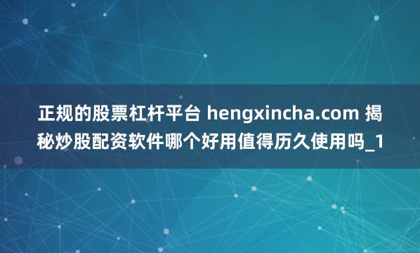 正规的股票杠杆平台 hengxincha.com 揭秘炒股配资软件哪个好用值得历久使用吗_1