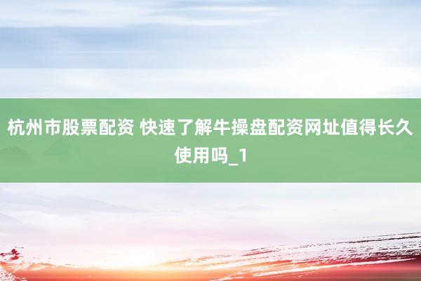 杭州市股票配资 快速了解牛操盘配资网址值得长久使用吗_1