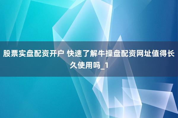 股票实盘配资开户 快速了解牛操盘配资网址值得长久使用吗_1
