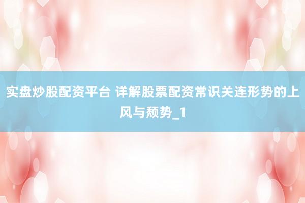 实盘炒股配资平台 详解股票配资常识关连形势的上风与颓势_1