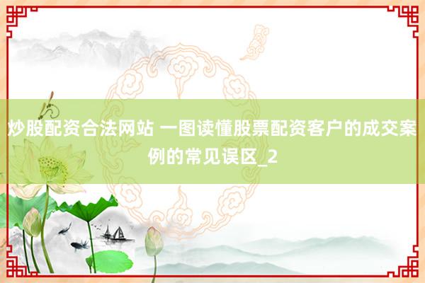 炒股配资合法网站 一图读懂股票配资客户的成交案例的常见误区_2
