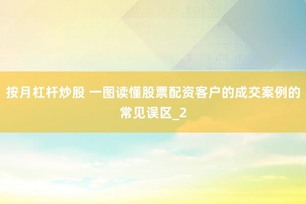 按月杠杆炒股 一图读懂股票配资客户的成交案例的常见误区_2