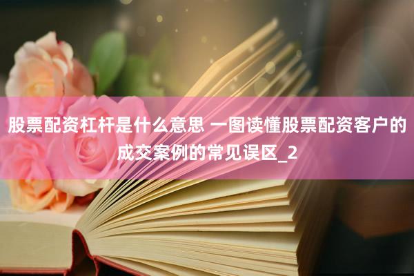 股票配资杠杆是什么意思 一图读懂股票配资客户的成交案例的常见误区_2