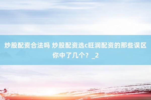 炒股配资合法吗 炒股配资选c旺润配资的那些误区你中了几个？_2