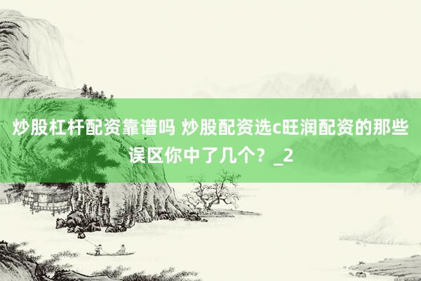 炒股杠杆配资靠谱吗 炒股配资选c旺润配资的那些误区你中了几个？_2