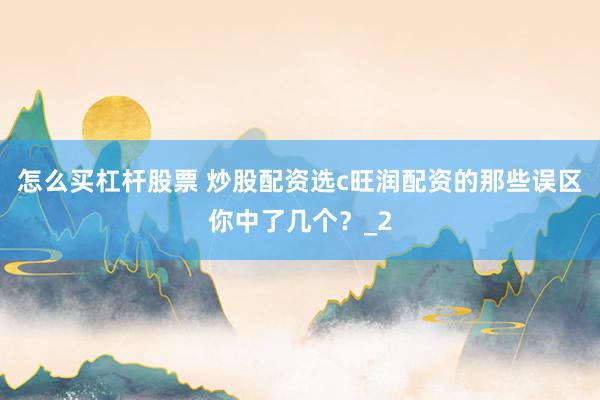 怎么买杠杆股票 炒股配资选c旺润配资的那些误区你中了几个？_2