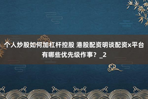 个人炒股如何加杠杆控股 港股配资明谈配资x平台有哪些优先级作事？_2