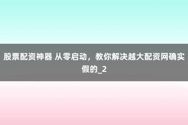 股票配资神器 从零启动，教你解决越大配资网确实假的_2