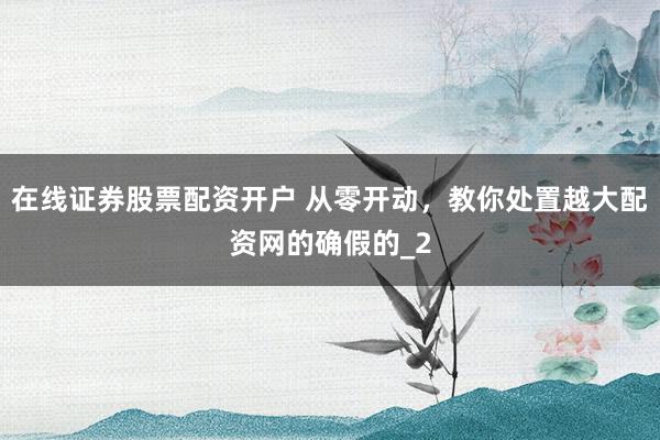 在线证券股票配资开户 从零开动，教你处置越大配资网的确假的_2