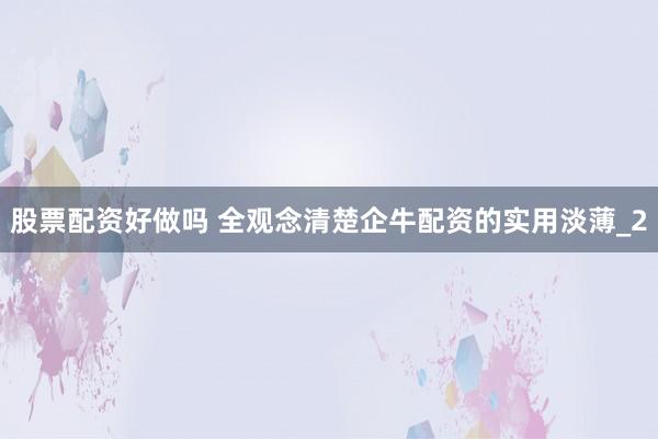 股票配资好做吗 全观念清楚企牛配资的实用淡薄_2