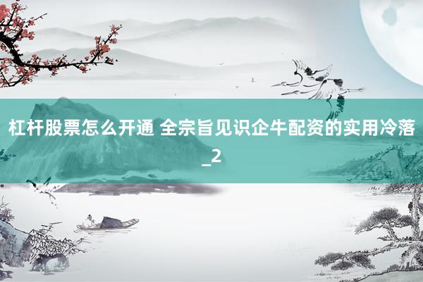 杠杆股票怎么开通 全宗旨见识企牛配资的实用冷落_2