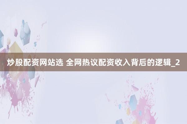 炒股配资网站选 全网热议配资收入背后的逻辑_2