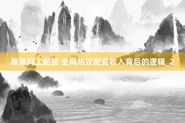 股票网上配资 全网热议配资收入背后的逻辑_2